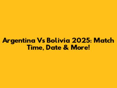 Argentina Vs Bolivia 2025: Match Time, Date & More!