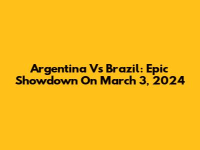 Argentina Vs Brazil: Epic Showdown On March 3, 2024