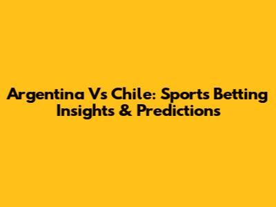 Argentina Vs Chile: Sports Betting Insights & Predictions