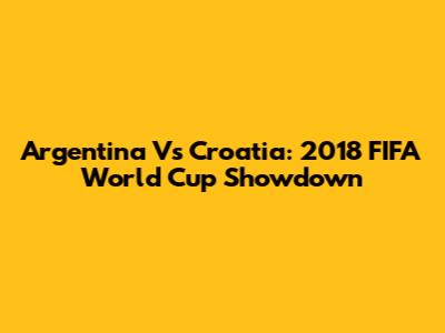 Argentina Vs Croatia: 2018 FIFA World Cup Showdown