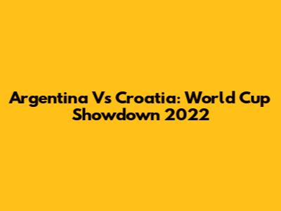 Argentina Vs Croatia: World Cup Showdown 2022