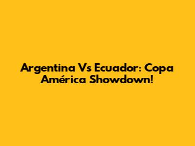 Argentina Vs Ecuador: Copa América Showdown!