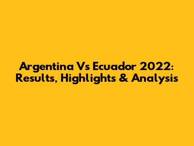 Argentina Vs Ecuador 2022: Results, Highlights & Analysis