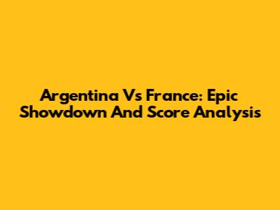 Argentina Vs France: Epic Showdown And Score Analysis