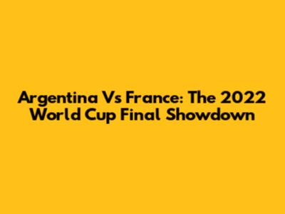 Argentina Vs France: The 2022 World Cup Final Showdown