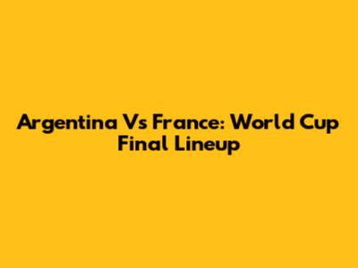 Argentina Vs France: World Cup Final Lineup