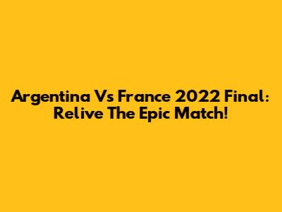 Argentina Vs France 2022 Final: Relive The Epic Match!