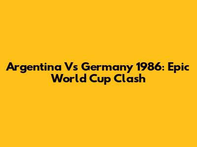 Argentina Vs Germany 1986: Epic World Cup Clash