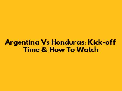 Argentina Vs Honduras: Kick-off Time & How To Watch