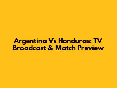 Argentina Vs Honduras: TV Broadcast & Match Preview
