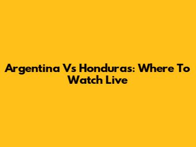 Argentina Vs Honduras: Where To Watch Live