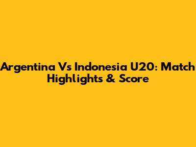 Argentina Vs Indonesia U20: Match Highlights & Score
