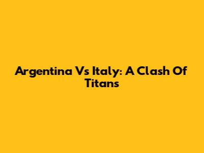 Argentina Vs Italy: A Clash Of Titans