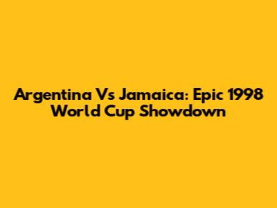 Argentina Vs Jamaica: Epic 1998 World Cup Showdown