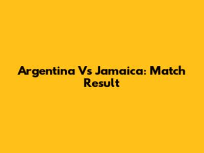 Argentina Vs Jamaica: Match Result