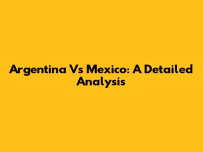 Argentina Vs Mexico: A Detailed Analysis