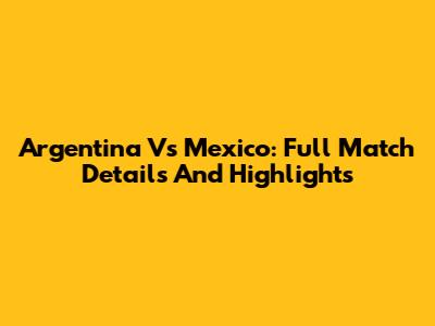 Argentina Vs Mexico: Full Match Details And Highlights