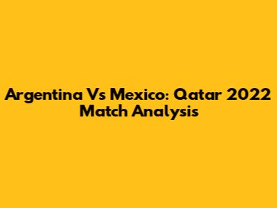 Argentina Vs Mexico: Qatar 2022 Match Analysis