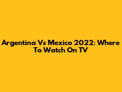 Argentina Vs Mexico 2022: Where To Watch On TV