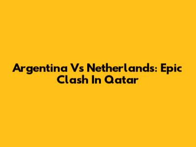 Argentina Vs Netherlands: Epic Clash In Qatar