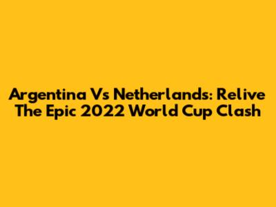 Argentina Vs Netherlands: Relive The Epic 2022 World Cup Clash