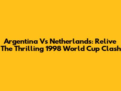 Argentina Vs Netherlands: Relive The Thrilling 1998 World Cup Clash