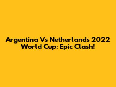 Argentina Vs Netherlands 2022 World Cup: Epic Clash!