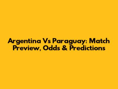 Argentina Vs Paraguay: Match Preview, Odds & Predictions