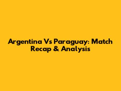Argentina Vs Paraguay: Match Recap & Analysis
