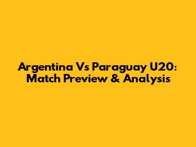 Argentina Vs Paraguay U20: Match Preview & Analysis