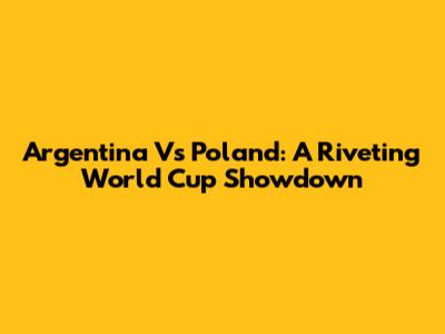 Argentina Vs Poland: A Riveting World Cup Showdown