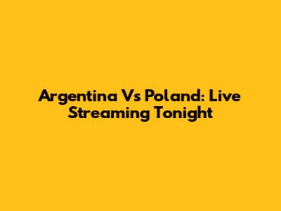 Argentina Vs Poland: Live Streaming Tonight