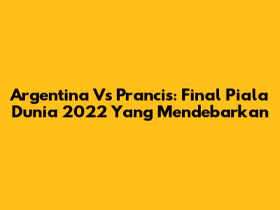 Argentina Vs Prancis: Final Piala Dunia 2022 Yang Mendebarkan