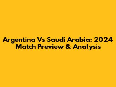 Argentina Vs Saudi Arabia: 2024 Match Preview & Analysis