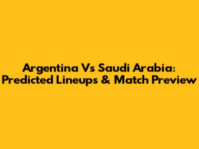 Argentina Vs Saudi Arabia: Predicted Lineups & Match Preview