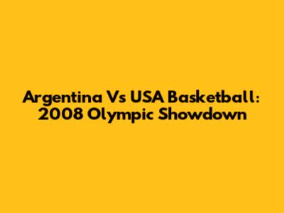 Argentina Vs USA Basketball: 2008 Olympic Showdown