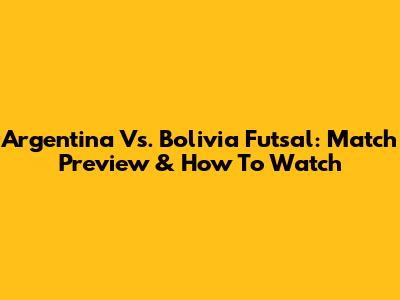 Argentina Vs. Bolivia Futsal: Match Preview & How To Watch