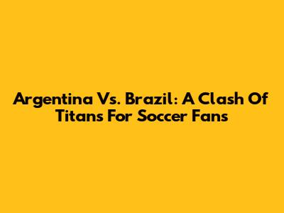 Argentina Vs. Brazil: A Clash Of Titans For Soccer Fans