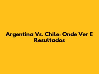 Argentina Vs. Chile: Onde Ver E Resultados
