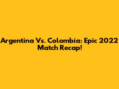 Argentina Vs. Colombia: Epic 2022 Match Recap!