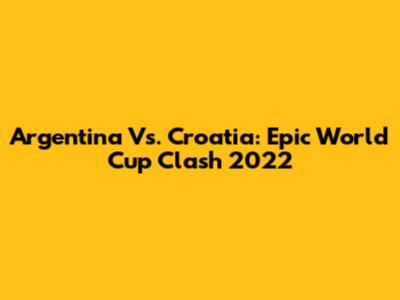 Argentina Vs. Croatia: Epic World Cup Clash 2022