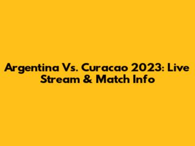 Argentina Vs. Curacao 2023: Live Stream & Match Info