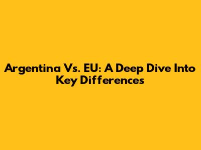 Argentina Vs. EU: A Deep Dive Into Key Differences