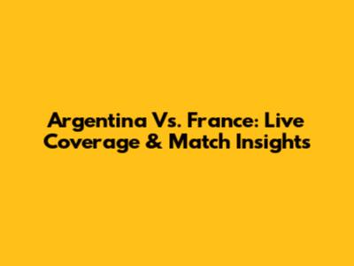 Argentina Vs. France: Live Coverage & Match Insights