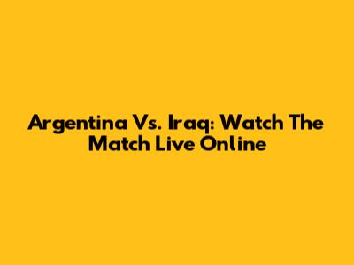 Argentina Vs. Iraq: Watch The Match Live Online