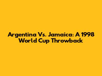 Argentina Vs. Jamaica: A 1998 World Cup Throwback