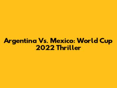 Argentina Vs. Mexico: World Cup 2022 Thriller