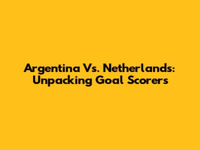 Argentina Vs. Netherlands: Unpacking Goal Scorers