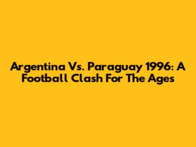 Argentina Vs. Paraguay 1996: A Football Clash For The Ages