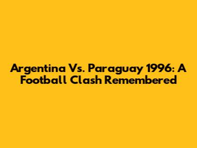 Argentina Vs. Paraguay 1996: A Football Clash Remembered